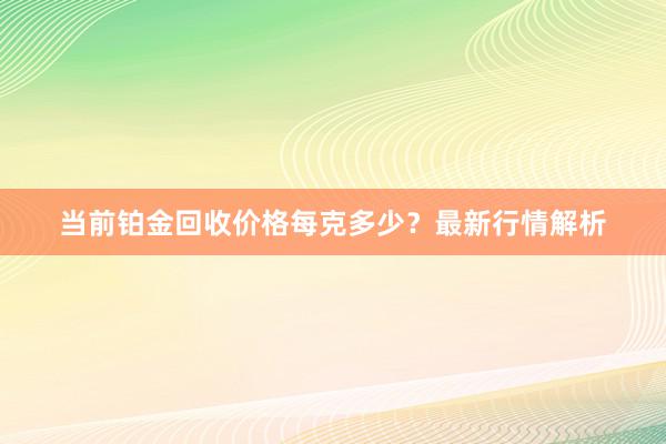 当前铂金回收价格每克多少？最新行情解析