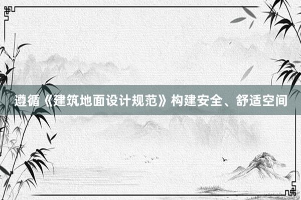 遵循《建筑地面设计规范》构建安全、舒适空间